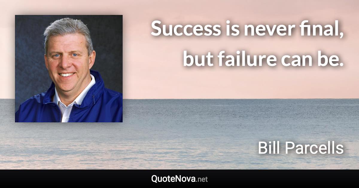 Success is never final, but failure can be. - Bill Parcells quote
