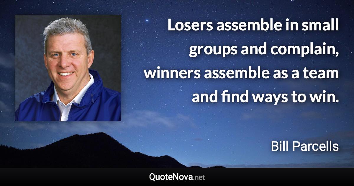 Losers assemble in small groups and complain, winners assemble as a team and find ways to win. - Bill Parcells quote