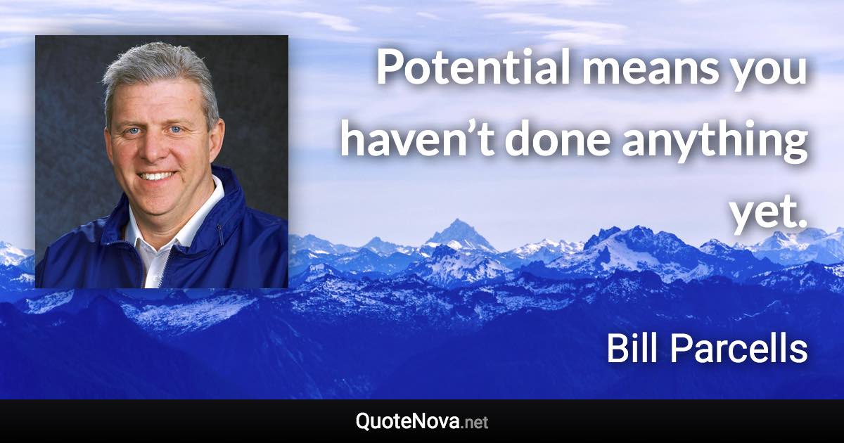 Potential means you haven’t done anything yet. - Bill Parcells quote