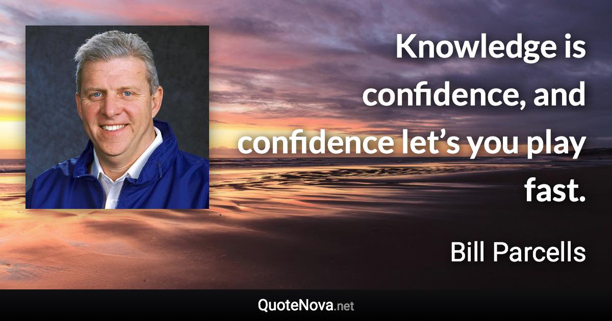 Knowledge is confidence, and confidence let’s you play fast. - Bill Parcells quote