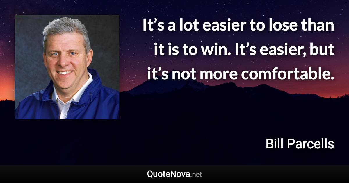 It’s a lot easier to lose than it is to win. It’s easier, but it’s not more comfortable. - Bill Parcells quote