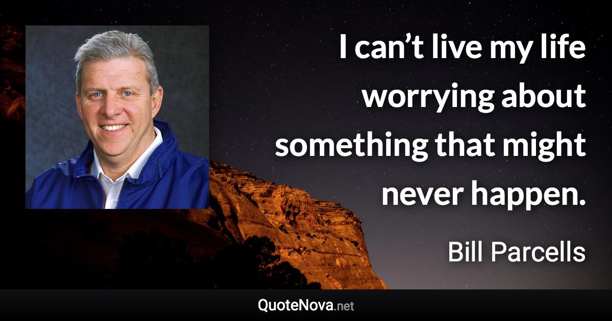 I can’t live my life worrying about something that might never happen. - Bill Parcells quote