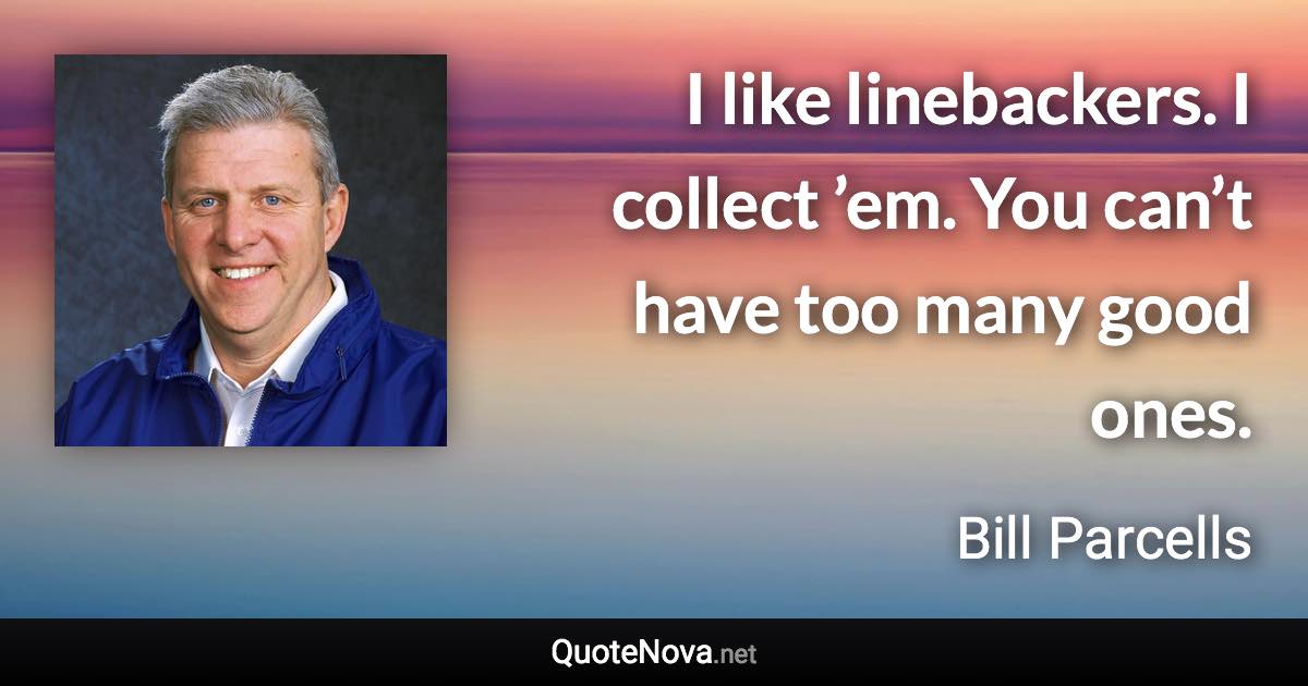 I like linebackers. I collect ’em. You can’t have too many good ones. - Bill Parcells quote