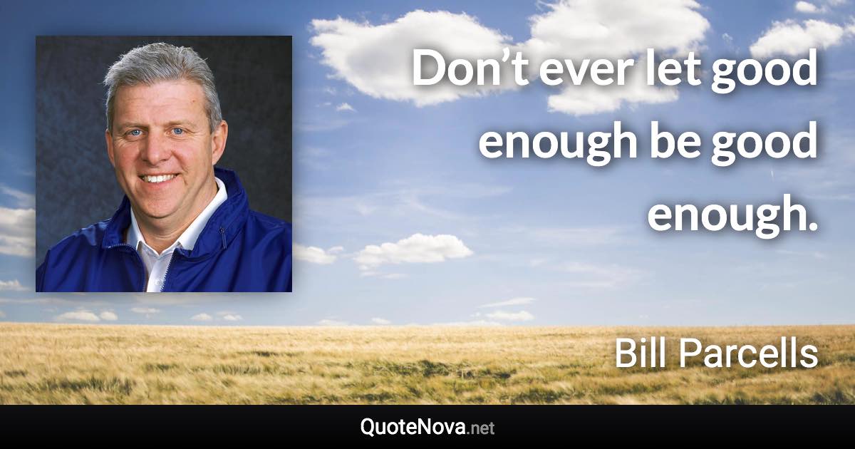 Don’t ever let good enough be good enough. - Bill Parcells quote