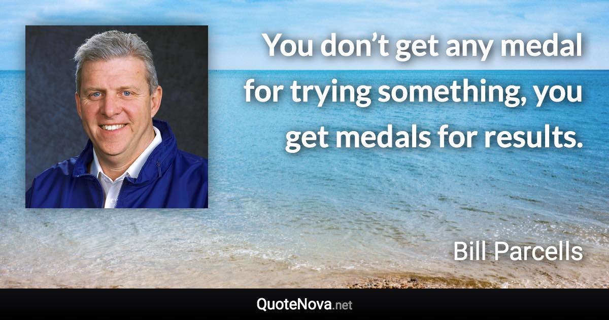 You don’t get any medal for trying something, you get medals for results. - Bill Parcells quote