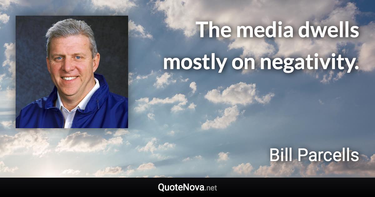 The media dwells mostly on negativity. - Bill Parcells quote