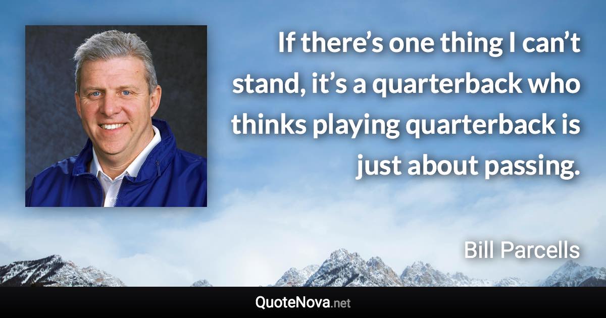 If there’s one thing I can’t stand, it’s a quarterback who thinks playing quarterback is just about passing. - Bill Parcells quote