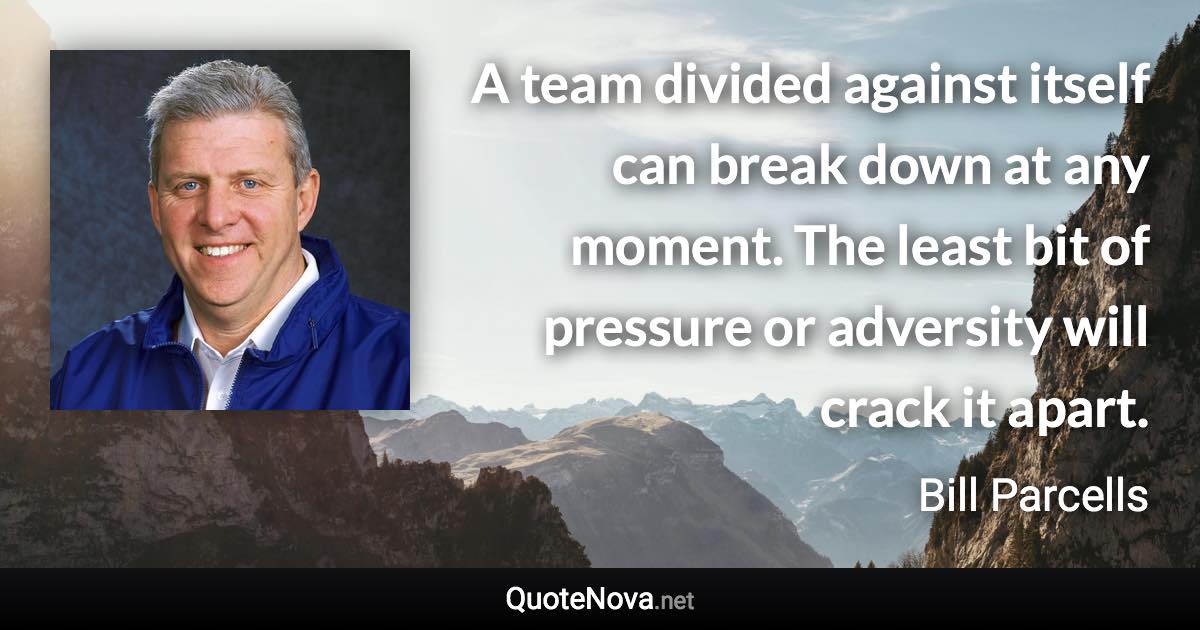 A team divided against itself can break down at any moment. The least bit of pressure or adversity will crack it apart. - Bill Parcells quote
