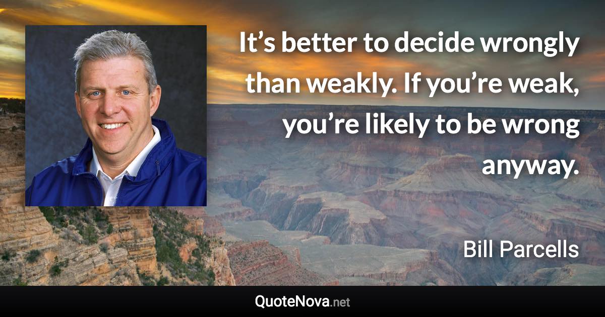It’s better to decide wrongly than weakly. If you’re weak, you’re likely to be wrong anyway. - Bill Parcells quote