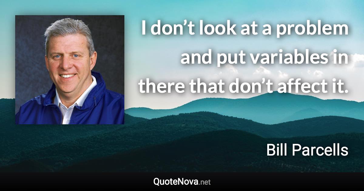 I don’t look at a problem and put variables in there that don’t affect it. - Bill Parcells quote