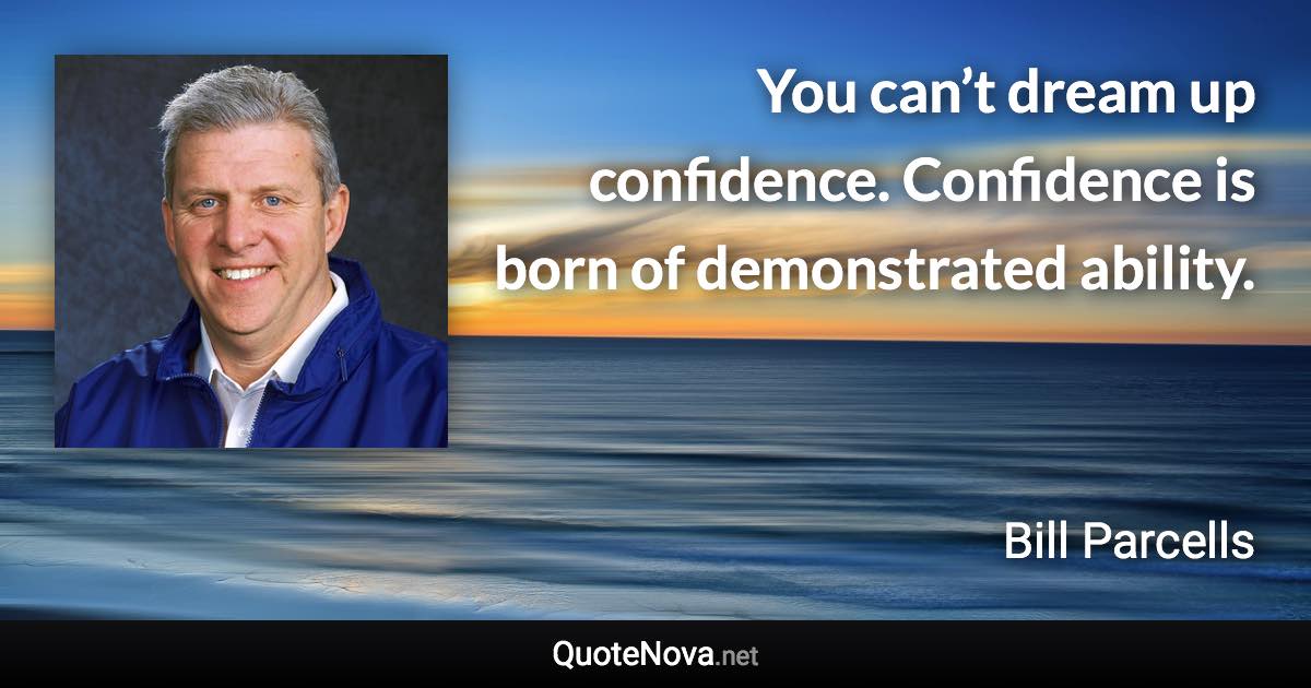 You can’t dream up confidence. Confidence is born of demonstrated ability. - Bill Parcells quote
