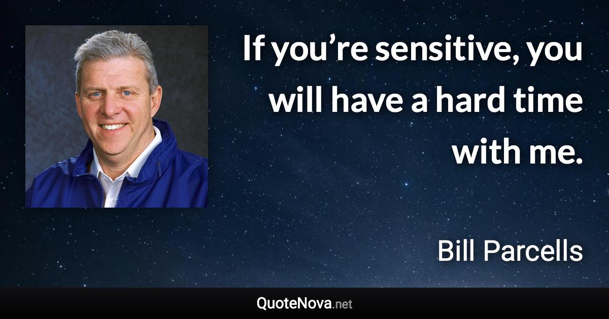 If you’re sensitive, you will have a hard time with me. - Bill Parcells quote