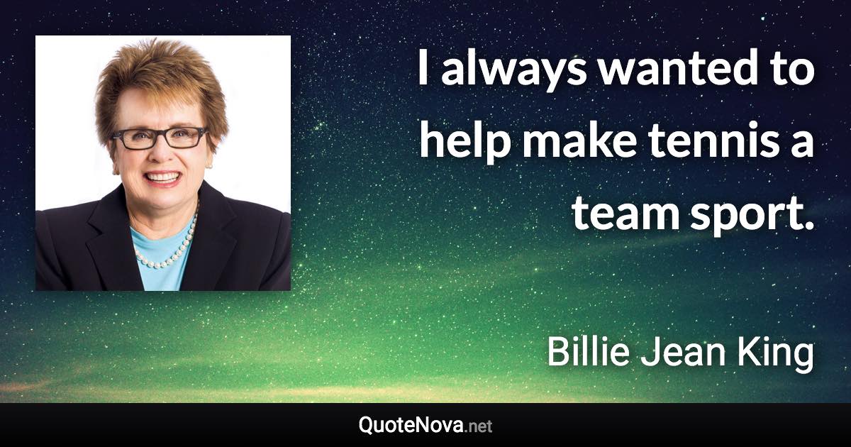 I always wanted to help make tennis a team sport. - Billie Jean King quote