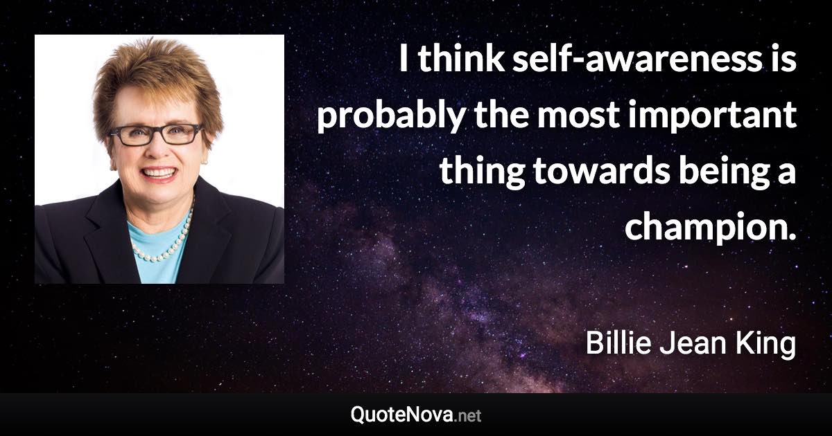 I think self-awareness is probably the most important thing towards being a champion. - Billie Jean King quote