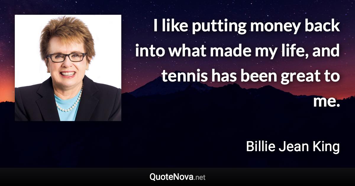 I like putting money back into what made my life, and tennis has been great to me. - Billie Jean King quote