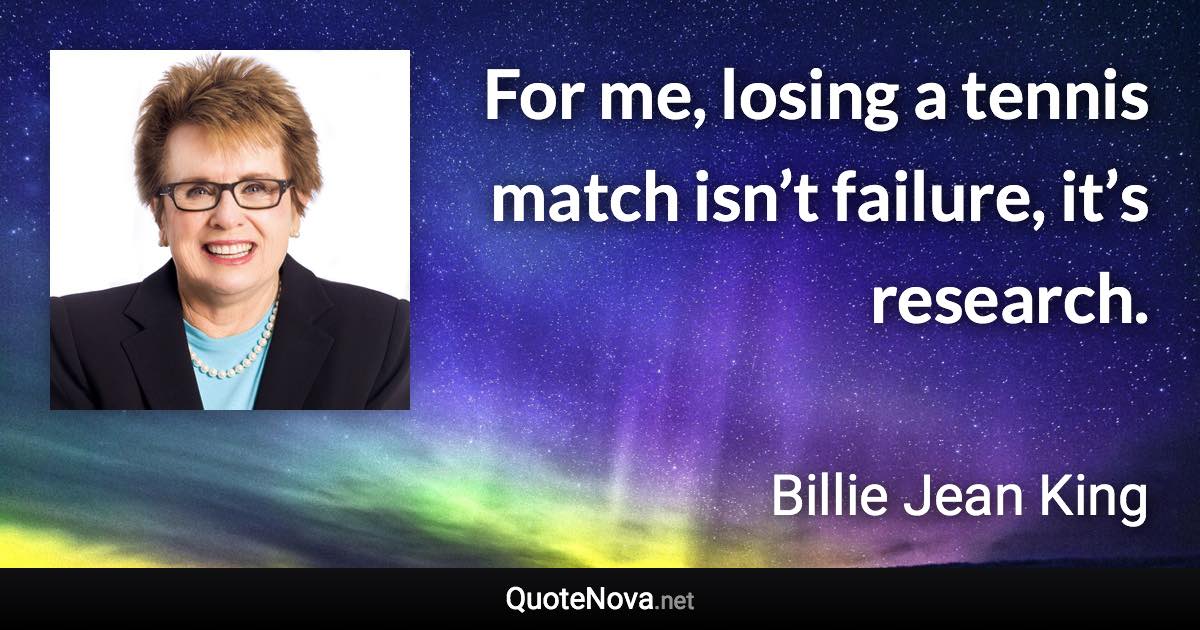 For me, losing a tennis match isn’t failure, it’s research. - Billie Jean King quote