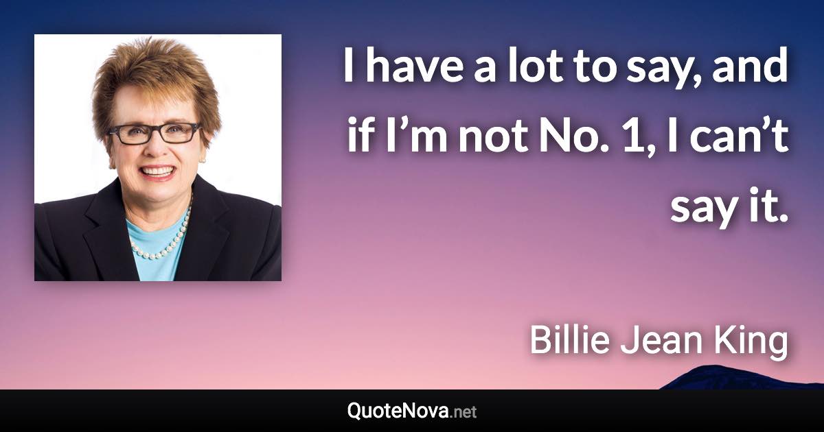 I have a lot to say, and if I’m not No. 1, I can’t say it. - Billie Jean King quote