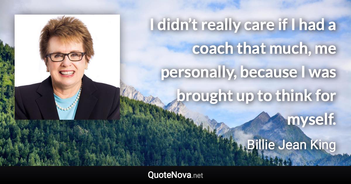 I didn’t really care if I had a coach that much, me personally, because I was brought up to think for myself. - Billie Jean King quote