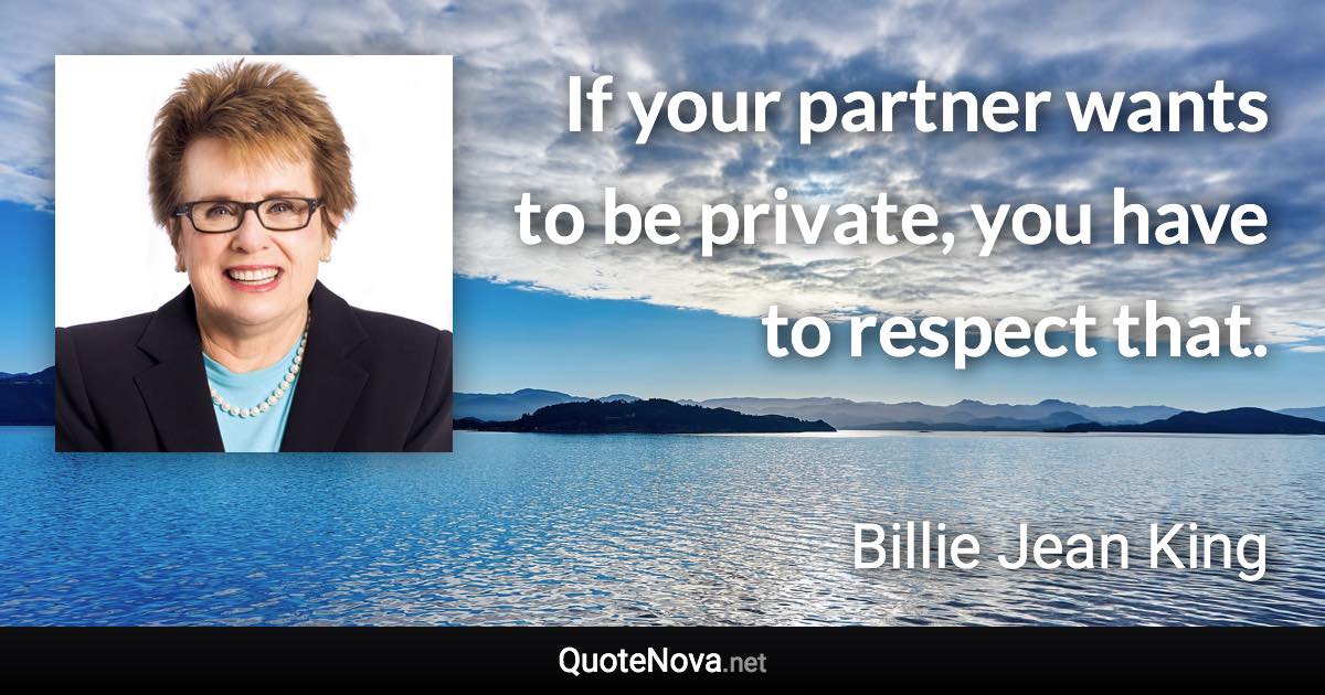 If your partner wants to be private, you have to respect that. - Billie Jean King quote