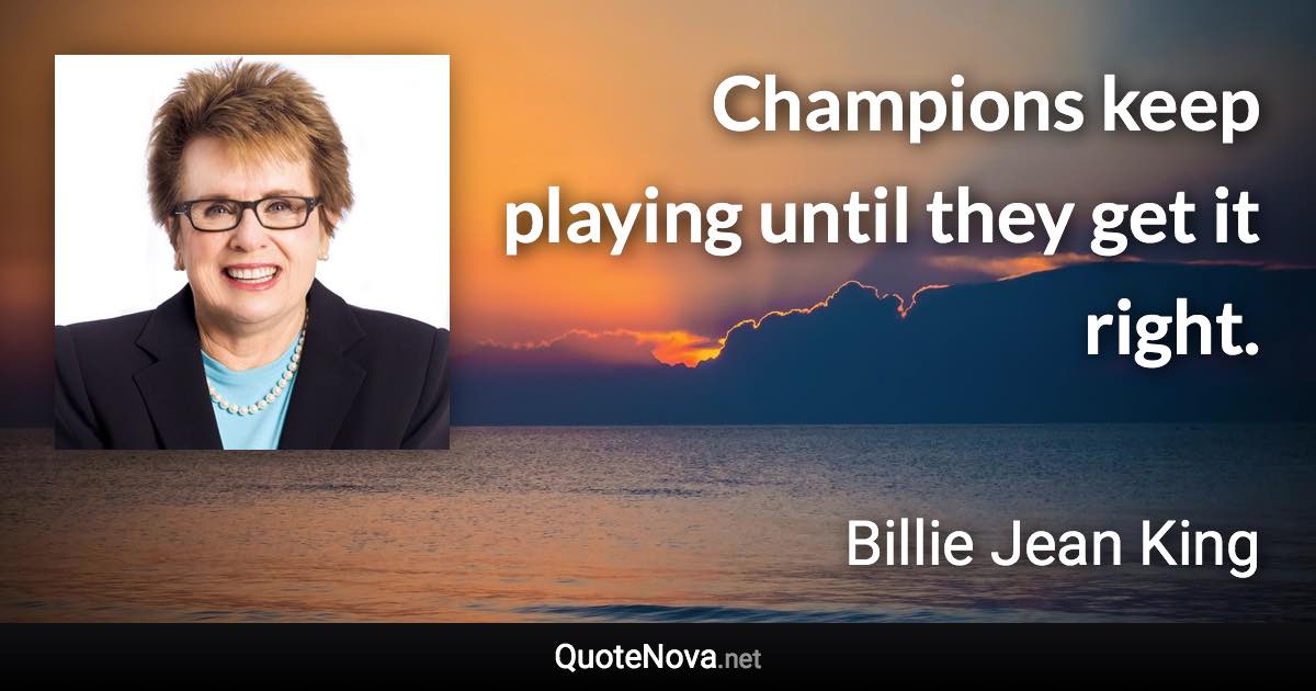 Champions keep playing until they get it right. - Billie Jean King quote