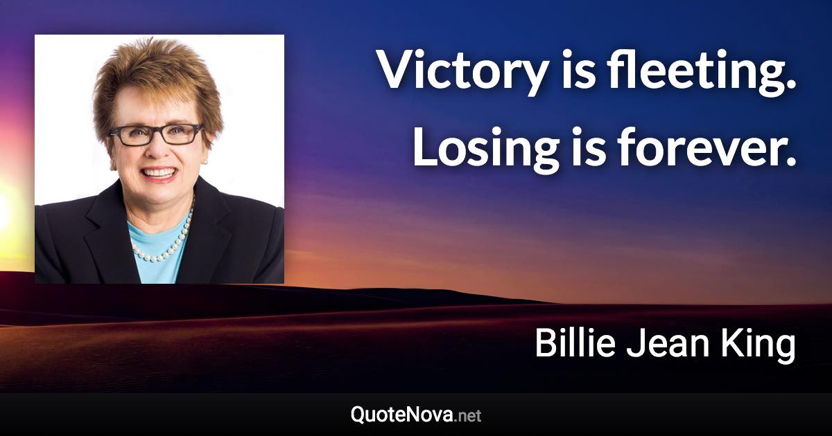 Victory is fleeting. Losing is forever. - Billie Jean King quote