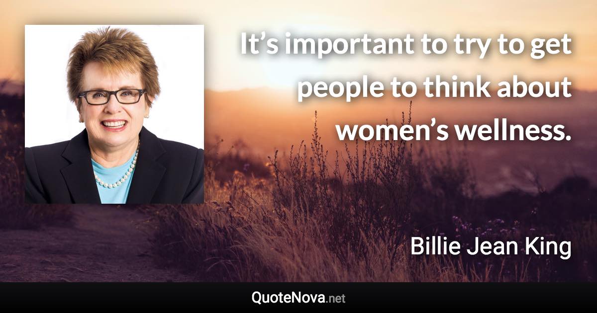 It’s important to try to get people to think about women’s wellness. - Billie Jean King quote