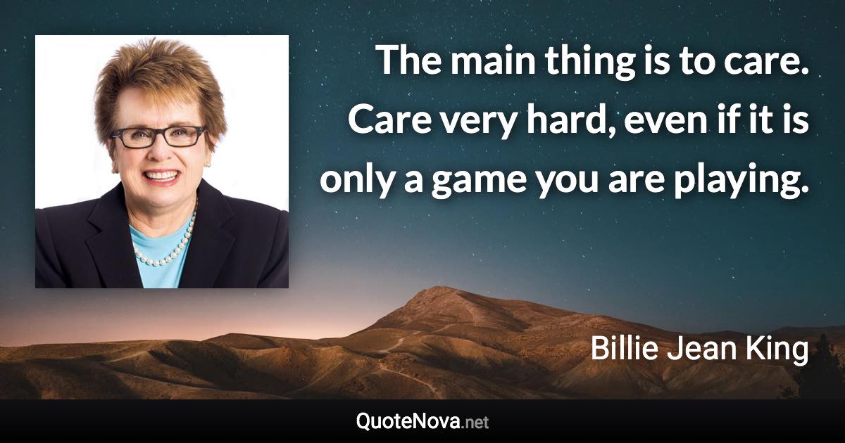 The main thing is to care. Care very hard, even if it is only a game you are playing. - Billie Jean King quote