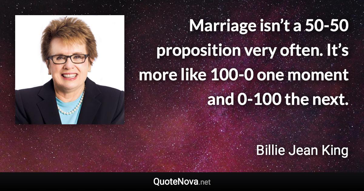 Marriage isn’t a 50-50 proposition very often. It’s more like 100-0 one moment and 0-100 the next. - Billie Jean King quote