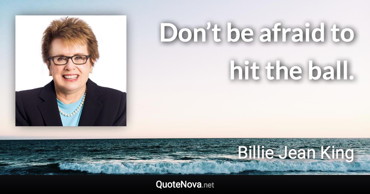 Don’t be afraid to hit the ball. - Billie Jean King quote