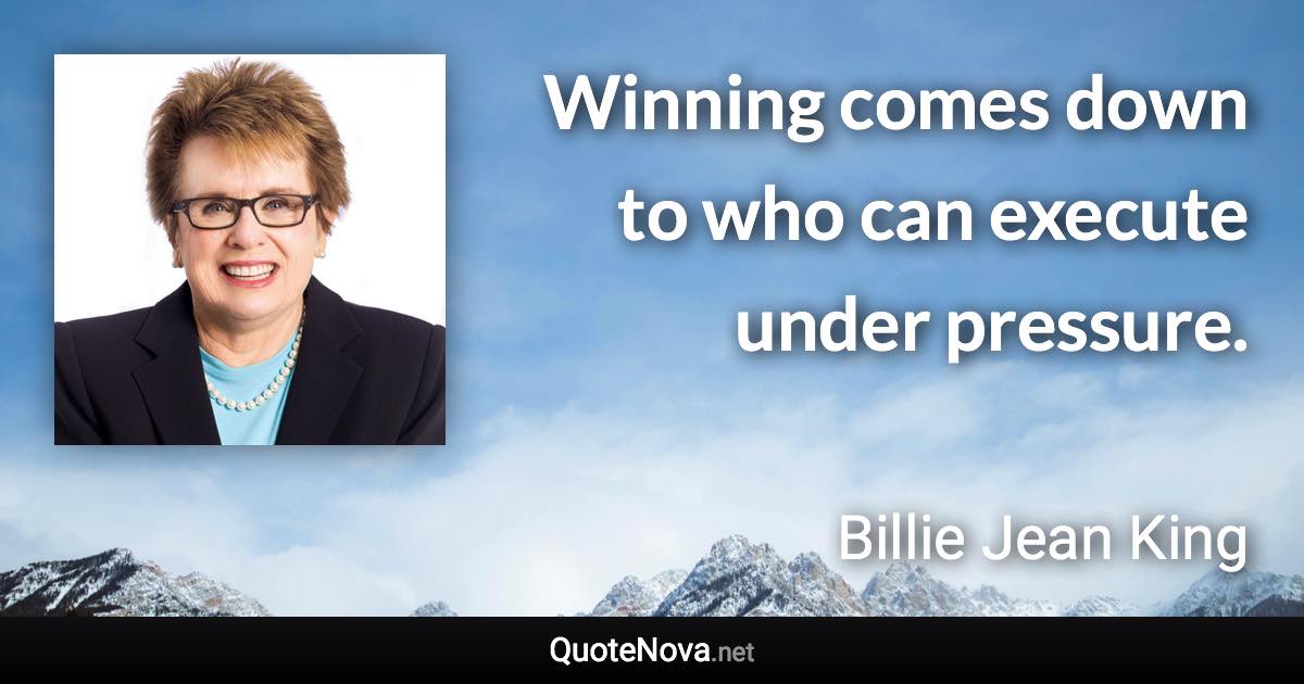 Winning comes down to who can execute under pressure. - Billie Jean King quote
