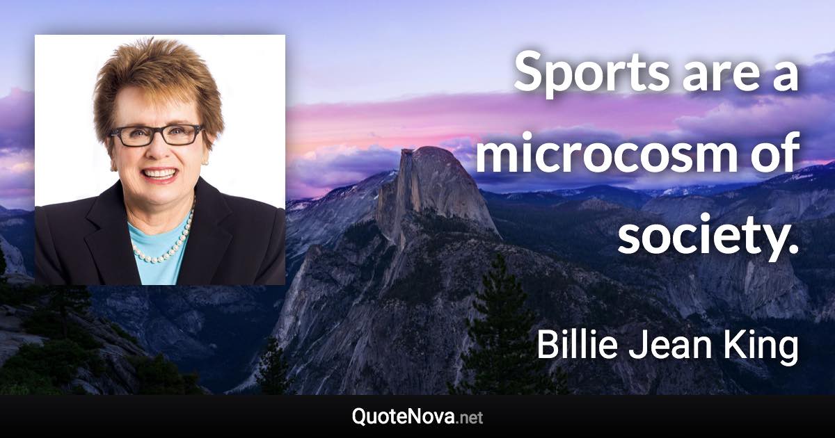 Sports are a microcosm of society. - Billie Jean King quote