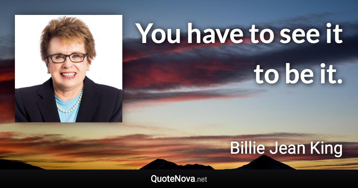 You have to see it to be it. - Billie Jean King quote
