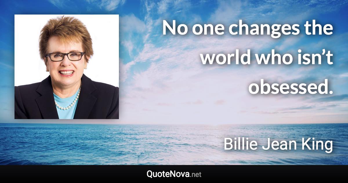 No one changes the world who isn’t obsessed. - Billie Jean King quote
