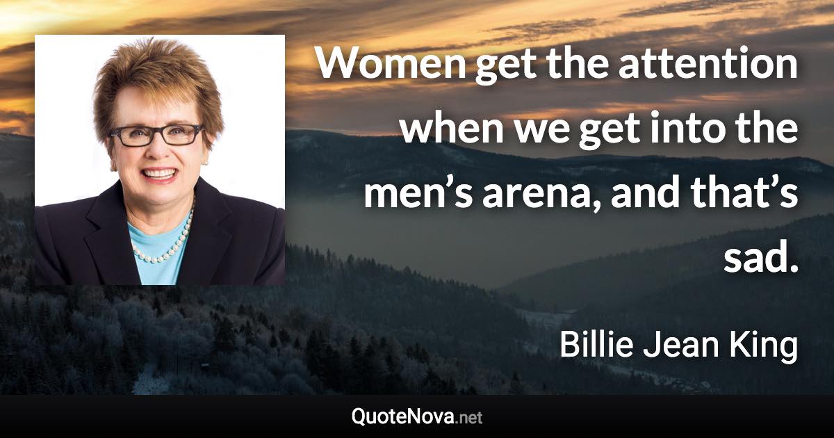 Women get the attention when we get into the men’s arena, and that’s sad. - Billie Jean King quote