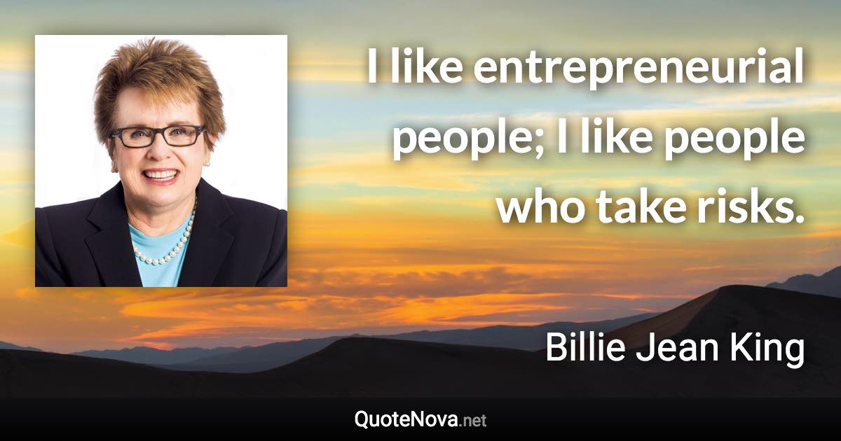 I like entrepreneurial people; I like people who take risks. - Billie Jean King quote