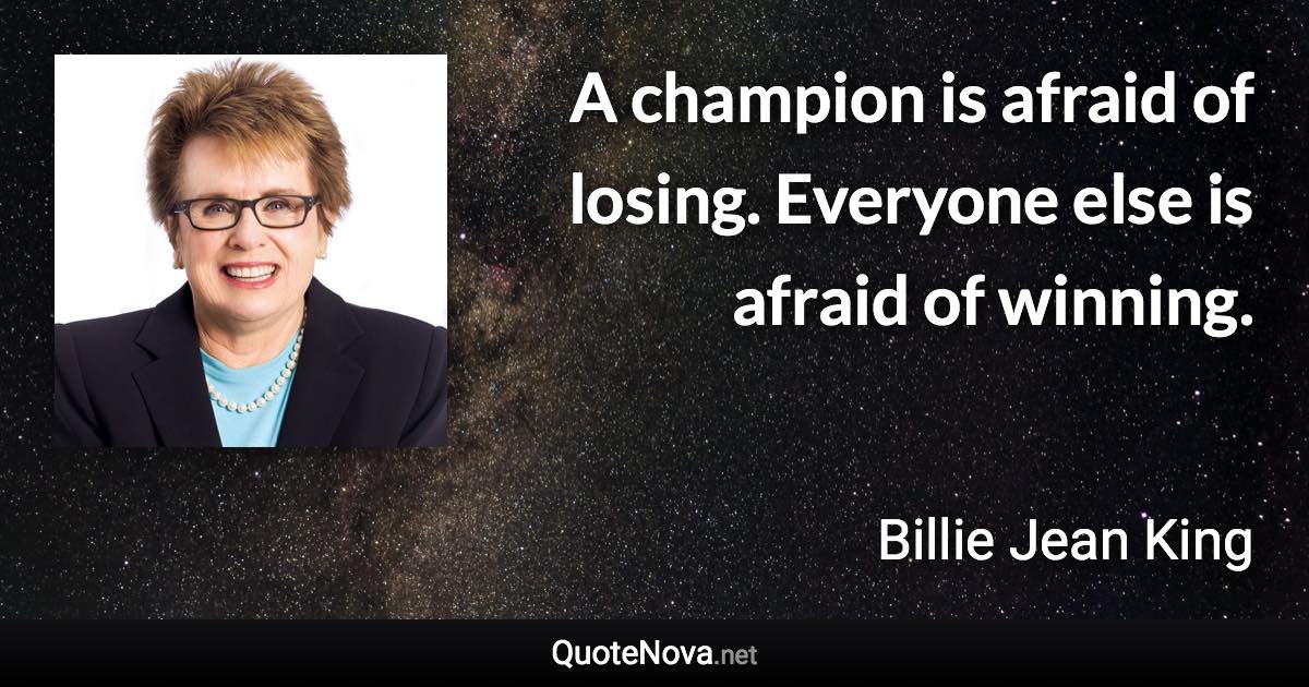 A champion is afraid of losing. Everyone else is afraid of winning. - Billie Jean King quote