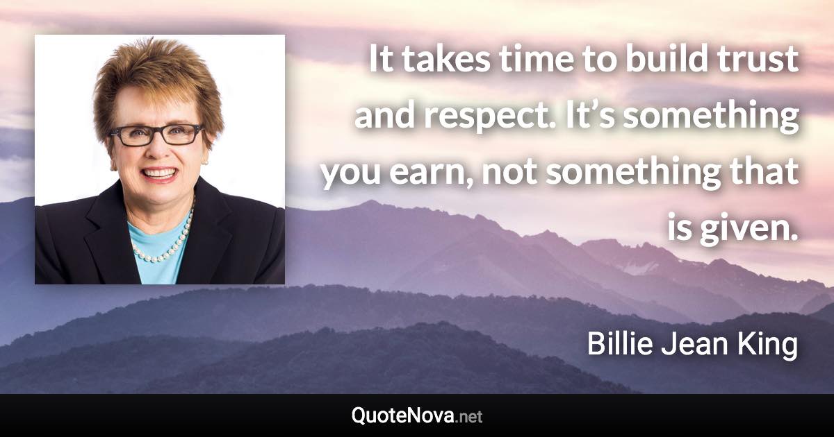 It takes time to build trust and respect. It’s something you earn, not something that is given. - Billie Jean King quote