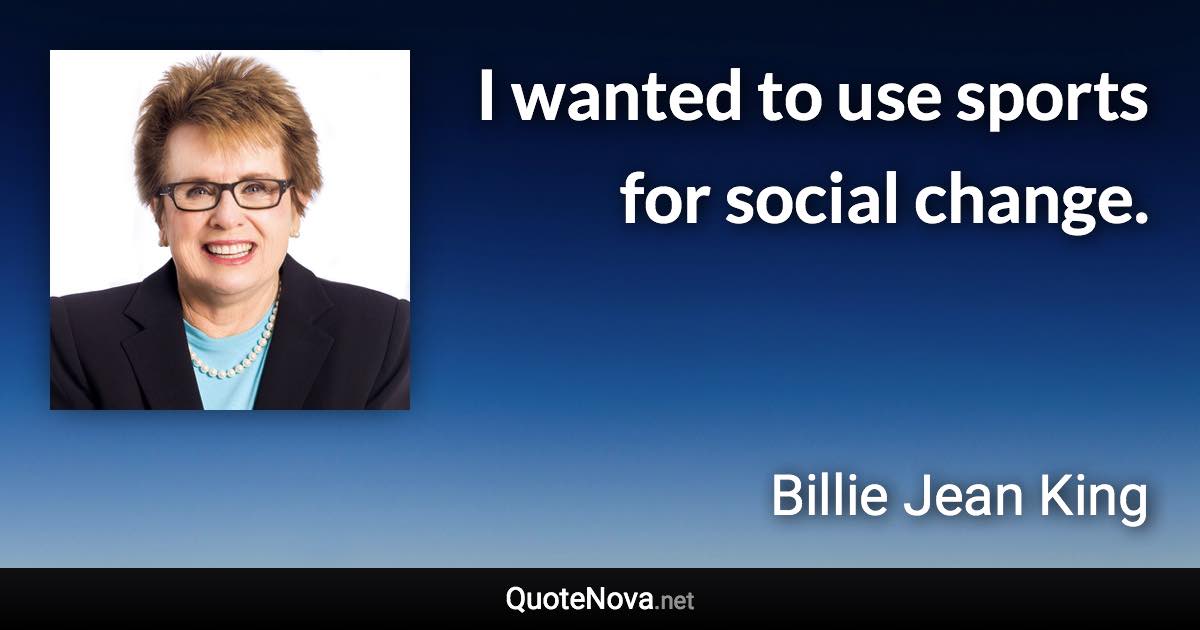 I wanted to use sports for social change. - Billie Jean King quote