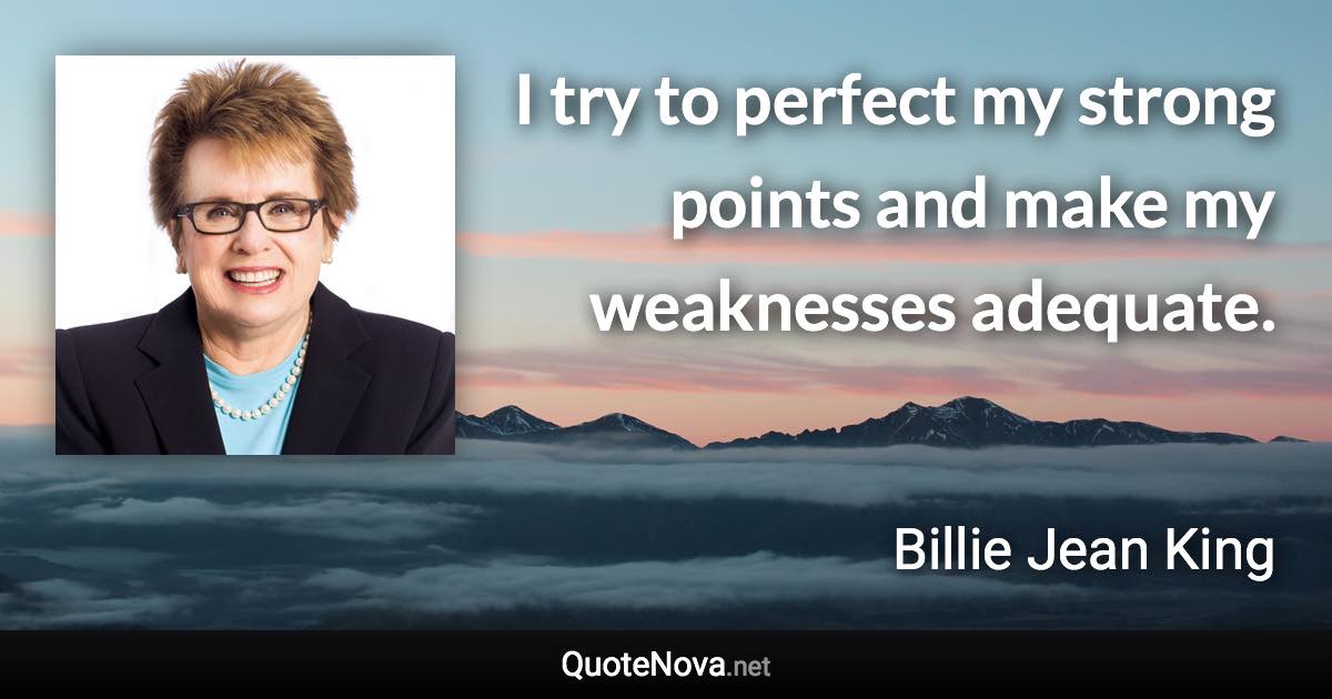 I try to perfect my strong points and make my weaknesses adequate. - Billie Jean King quote