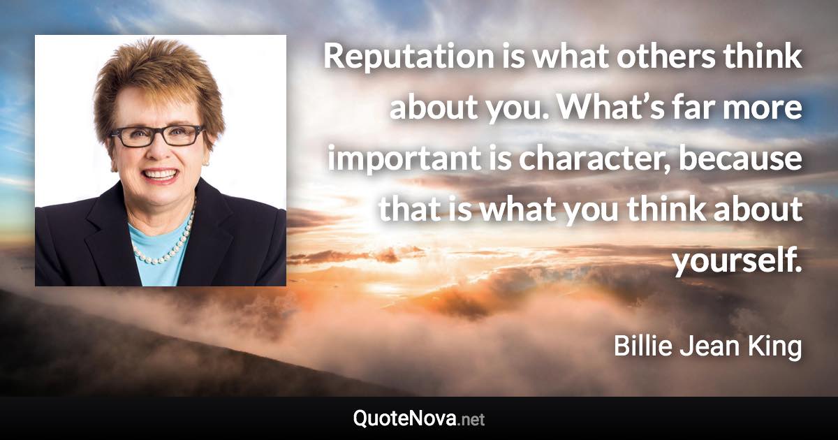 Reputation is what others think about you. What’s far more important is character, because that is what you think about yourself. - Billie Jean King quote