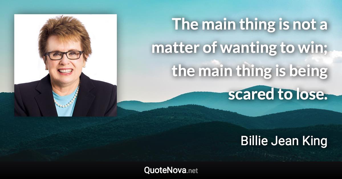 The main thing is not a matter of wanting to win; the main thing is being scared to lose. - Billie Jean King quote