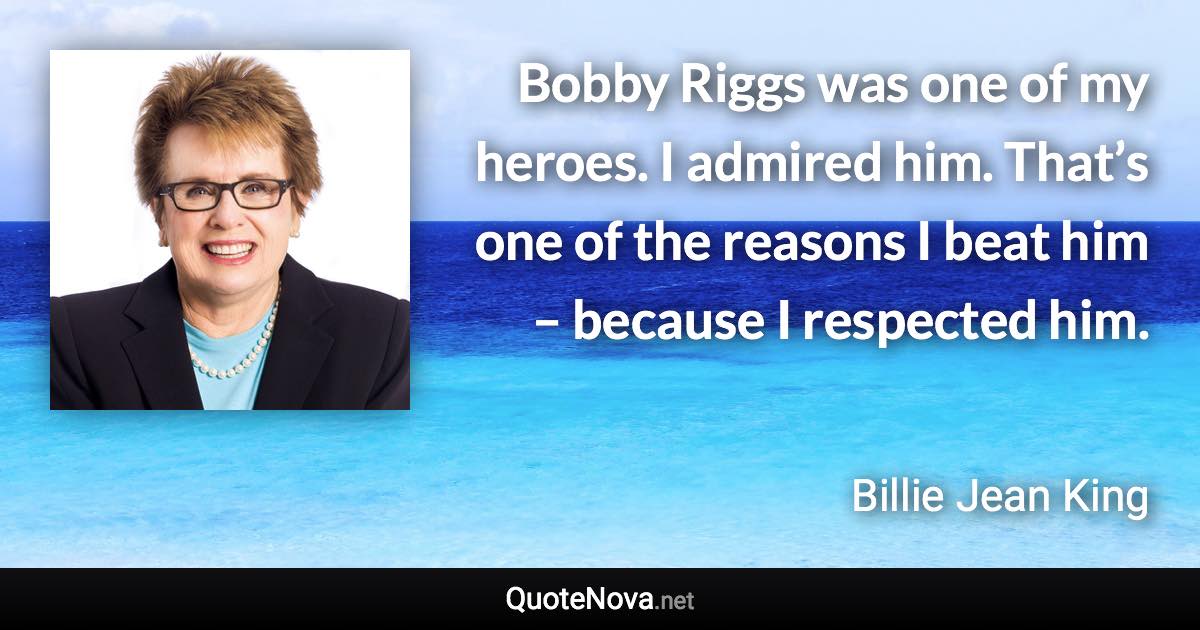 Bobby Riggs was one of my heroes. I admired him. That’s one of the reasons I beat him – because I respected him. - Billie Jean King quote