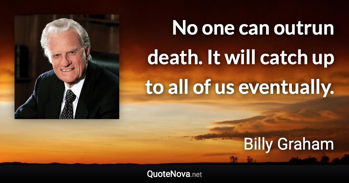 No one can outrun death. It will catch up to all of us eventually. - Billy Graham quote