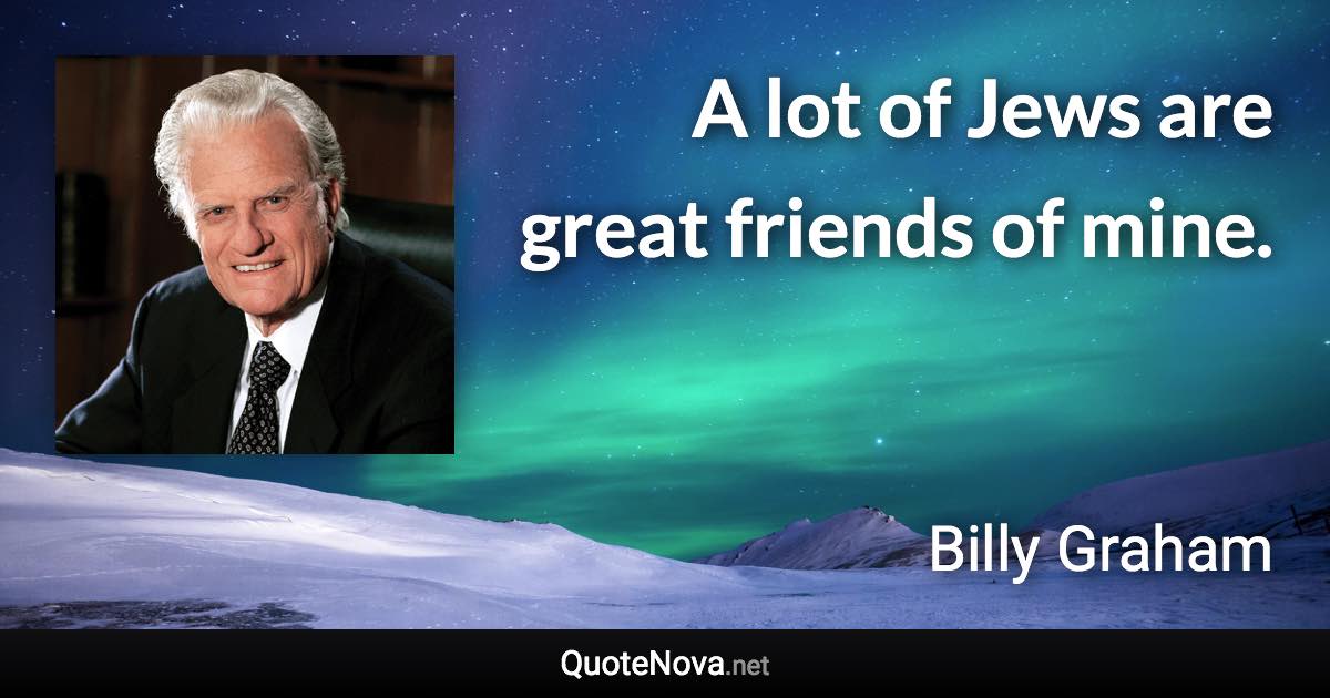 A lot of Jews are great friends of mine. - Billy Graham quote