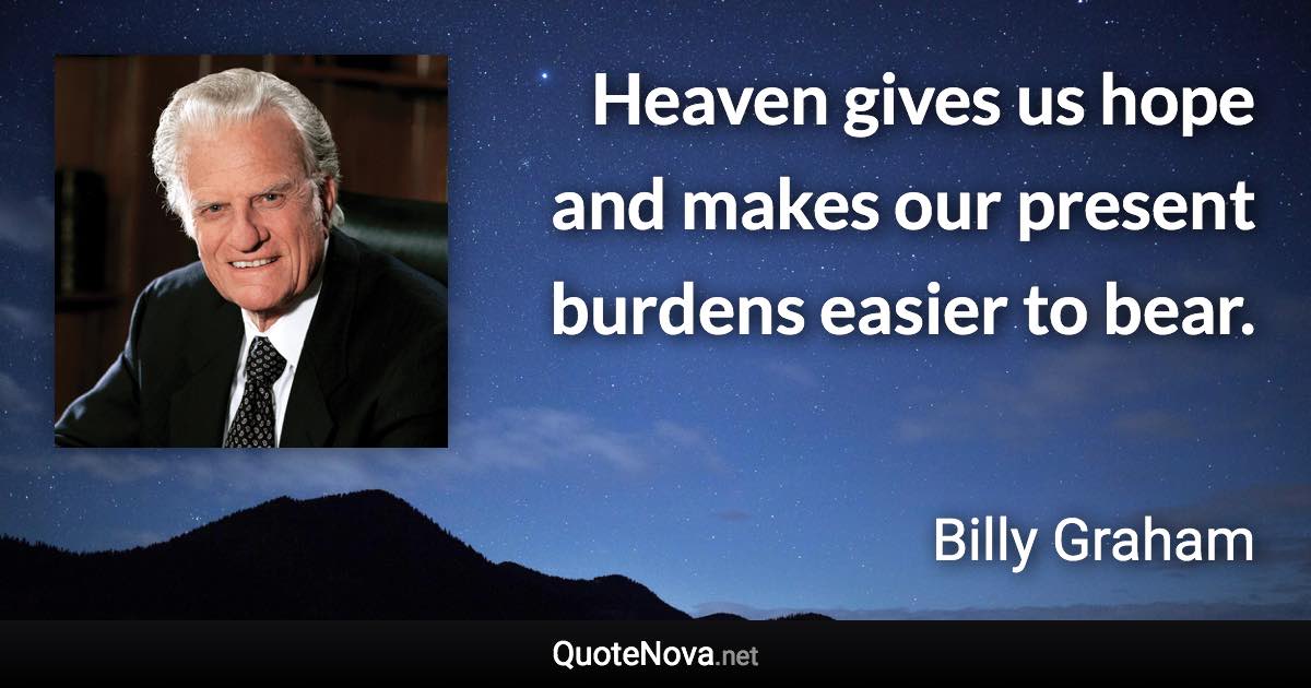 Heaven gives us hope and makes our present burdens easier to bear. - Billy Graham quote