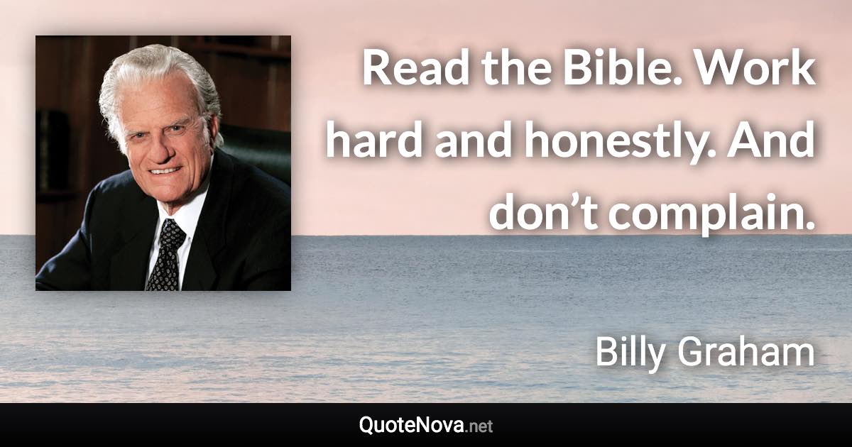 Read the Bible. Work hard and honestly. And don’t complain. - Billy Graham quote