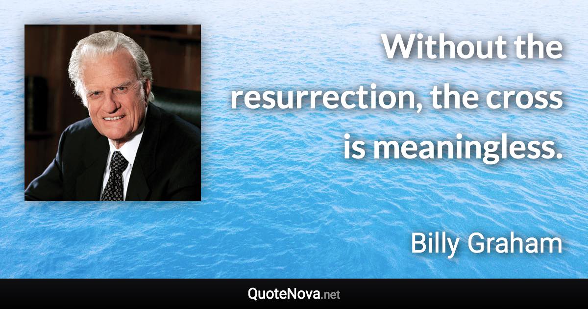 Without the resurrection, the cross is meaningless. - Billy Graham quote