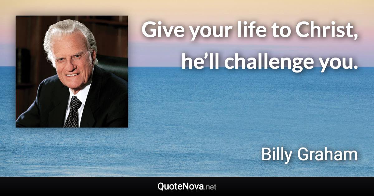 Give your life to Christ, he’ll challenge you. - Billy Graham quote