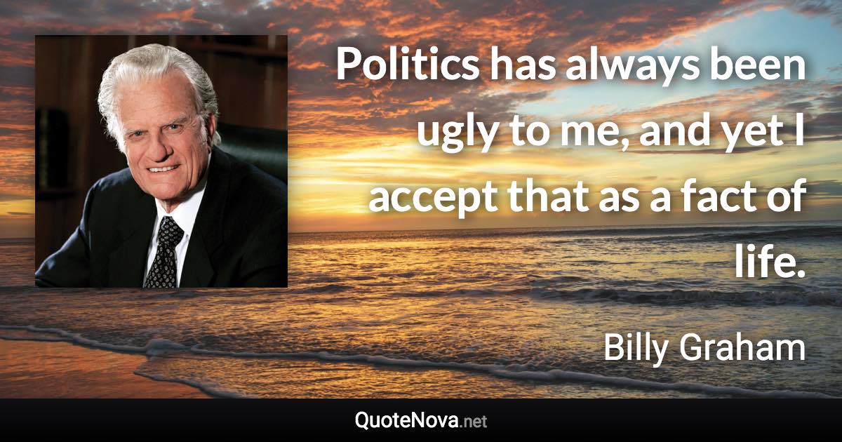 Politics has always been ugly to me, and yet I accept that as a fact of life. - Billy Graham quote