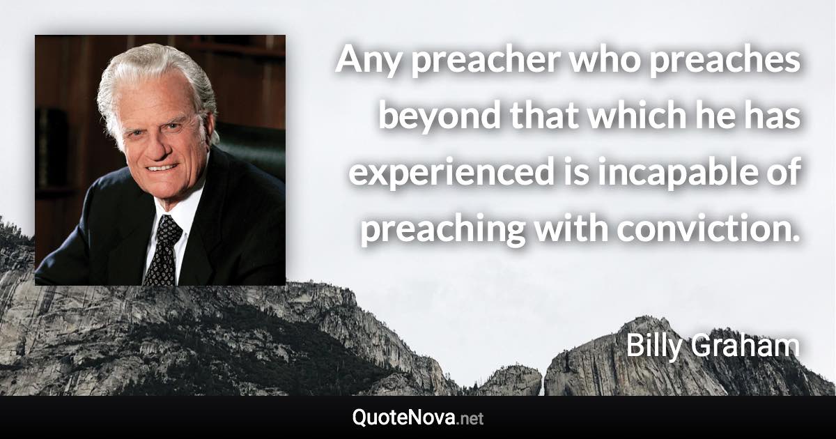 Any preacher who preaches beyond that which he has experienced is incapable of preaching with conviction. - Billy Graham quote